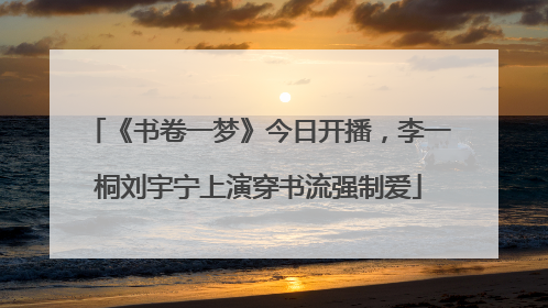 《书卷一梦》今日开播，李一桐刘宇宁上演穿书流强制爱