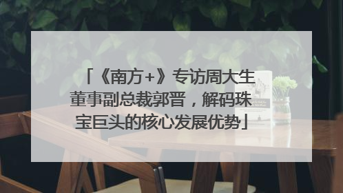 《南方+》专访周大生董事副总裁郭晋，解码珠宝巨头的核心发展优势