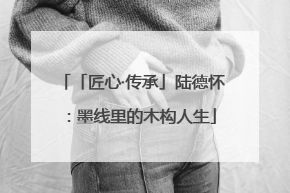 「匠心·传承」陆德怀：墨线里的木构人生