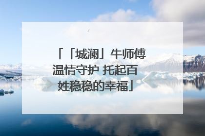 「城澜」牛师傅温情守护 托起百姓稳稳的幸福