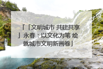 「文明城市 共建共享」永春：以文化为笔 绘就城市文明新画卷