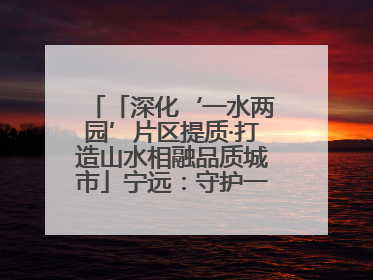 「深化‘一水两园’片区提质·打造山水相融品质城市」宁远：守护一江碧水 共享幸福河湖