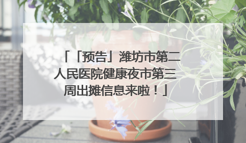 「预告」潍坊市第二人民医院健康夜市第三周出摊信息来啦！