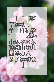 “‘趣’享运动，‘童’样精彩”——威海市环翠区东骏阅山幼儿园举办六一亲子运动会