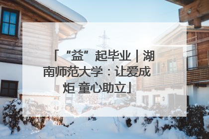 “益”起毕业｜湖南师范大学：让爱成炬 童心助立