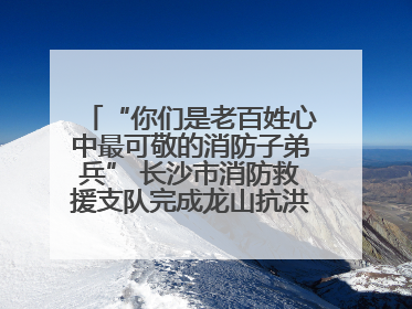 “你们是老百姓心中最可敬的消防子弟兵” 长沙市消防救援支队完成龙山抗洪使命归队