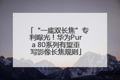 “一底双长焦”专利曝光！华为Pura 80系列有望重写影像长焦规则