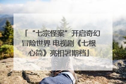 “七宗怪案”开启奇幻冒险世界 电视剧《七根心简》亮相暑期档