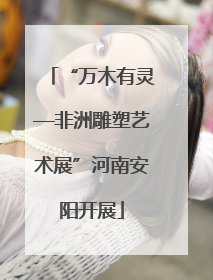 “万木有灵—非洲雕塑艺术展”河南安阳开展