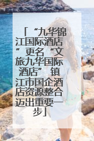 “九华锦江国际酒店”更名“文旅九华国际酒店” 镇江市国企酒店资源整合迈出重要一步