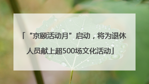 “京颐活动月”启动，将为退休人员献上超500场文化活动