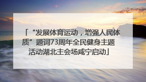 “发展体育运动，增强人民体质”题词73周年全民健身主题活动湖北主会场咸宁启动