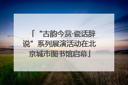 “古韵今赏·瓷话辞说”系列展演活动在北京城市图书馆启幕