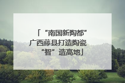 “南国新陶都”广西藤县打造陶瓷“智”造高地