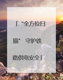 “全方位扫描” 守护铁路供电安全