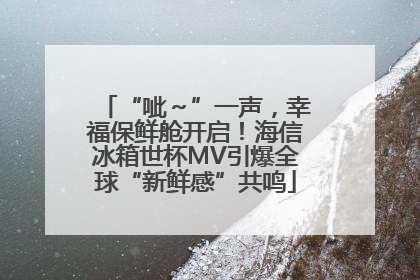 “呲～”一声，幸福保鲜舱开启！海信冰箱世杯MV引爆全球“新鲜感”共鸣