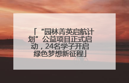 “园林菁英启航计划”公益项目正式启动，24名学子开启绿色梦想新征程