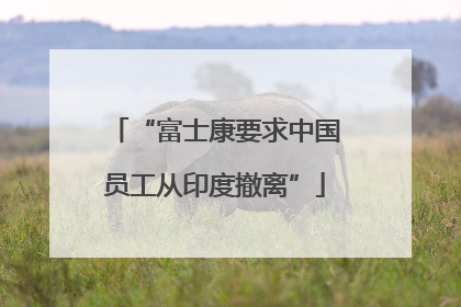 “富士康要求中国员工从印度撤离”