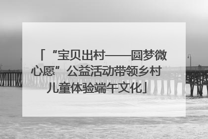 “宝贝出村——圆梦微心愿”公益活动带领乡村儿童体验端午文化