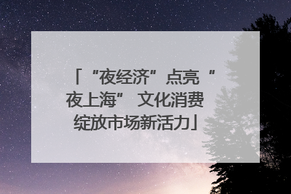 “夜经济”点亮“夜上海” 文化消费绽放市场新活力