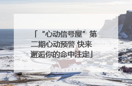 “心动信号屋”第二期心动预警 快来邂逅你的命中注定