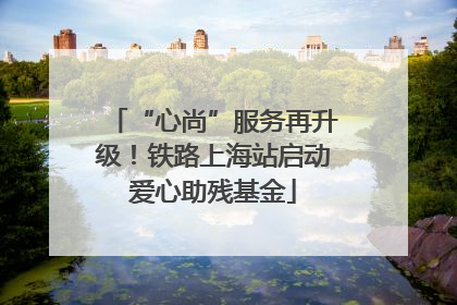 “心尚”服务再升级！铁路上海站启动爱心助残基金