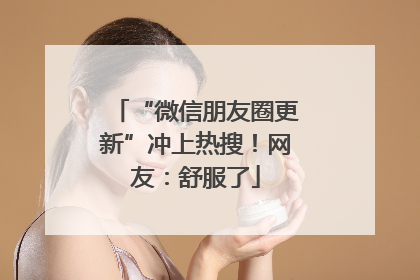 “微信朋友圈更新”冲上热搜！网友：舒服了