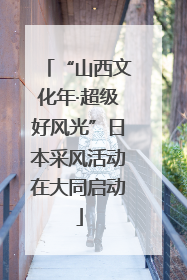 “山西文化年·超级好风光”日本采风活动在大同启动