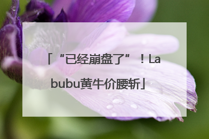 “已经崩盘了”！Labubu黄牛价腰斩