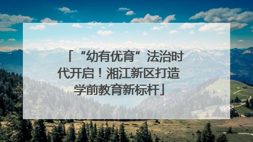 “幼有优育”法治时代开启！湘江新区打造学前教育新标杆