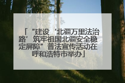 “建设‘北疆万里法治路’筑牢祖国北疆安全稳定屏障”普法宣传活动在呼和浩特市举办