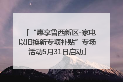 “惠享鲁西新区-家电以旧换新专项补贴”专场活动5月31日启动