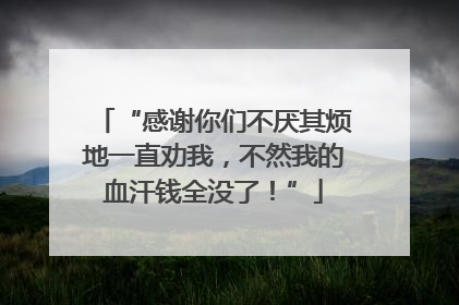 “感谢你们不厌其烦地一直劝我，不然我的血汗钱全没了！”