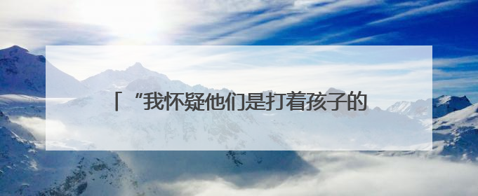 “我怀疑他们是打着孩子的旗号，来给自己过儿童节”