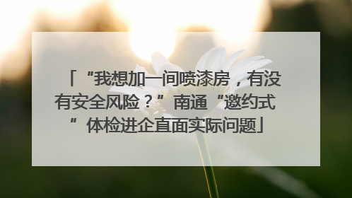 “我想加一间喷漆房，有没有安全风险？”南通“邀约式”体检进企直面实际问题