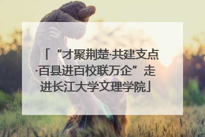 “才聚荆楚·共建支点·百县进百校联万企”走进长江大学文理学院