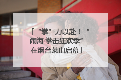 “拳”力以赴！“闹海·拳击狂欢季”在烟台莱山启幕