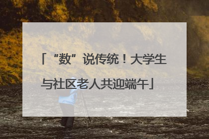 “数”说传统！大学生与社区老人共迎端午