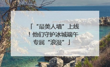 “最美人墙”上线！他们守护冰城端午专属“浪漫”