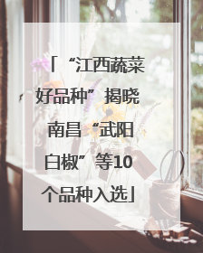 “江西蔬菜好品种”揭晓 南昌“武阳白椒”等10个品种入选