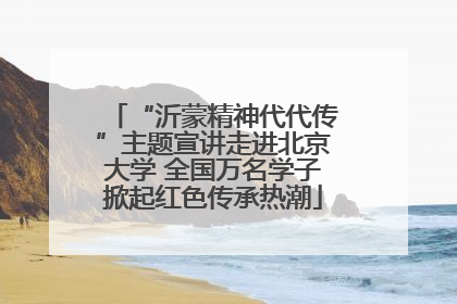 “沂蒙精神代代传”主题宣讲走进北京大学 全国万名学子掀起红色传承热潮
