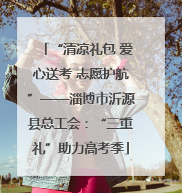“清凉礼包 爱心送考 志愿护航”——淄博市沂源县总工会：“三重礼”助力高考季