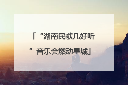 “湖南民歌几好听”音乐会燃动星城