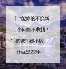 “能修的不换新，小问题不收钱！”杭城宝藏小店一开就是22年