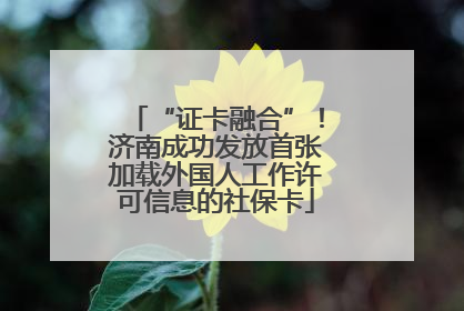 “证卡融合”！济南成功发放首张加载外国人工作许可信息的社保卡