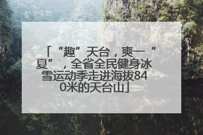 “趣”天台，爽一“夏”，全省全民健身冰雪运动季走进海拔840米的天台山
