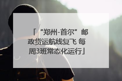 “郑州-首尔”邮政货运航线复飞 每周3班常态化运行