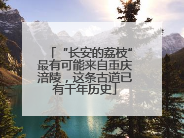 “长安的荔枝”最有可能来自重庆涪陵，这条古道已有千年历史