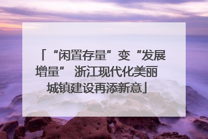 “闲置存量”变“发展增量” 浙江现代化美丽城镇建设再添新意