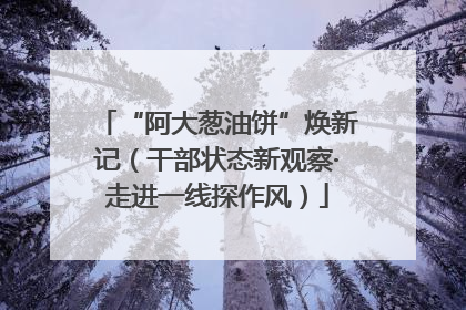 “阿大葱油饼”焕新记（干部状态新观察·走进一线探作风）